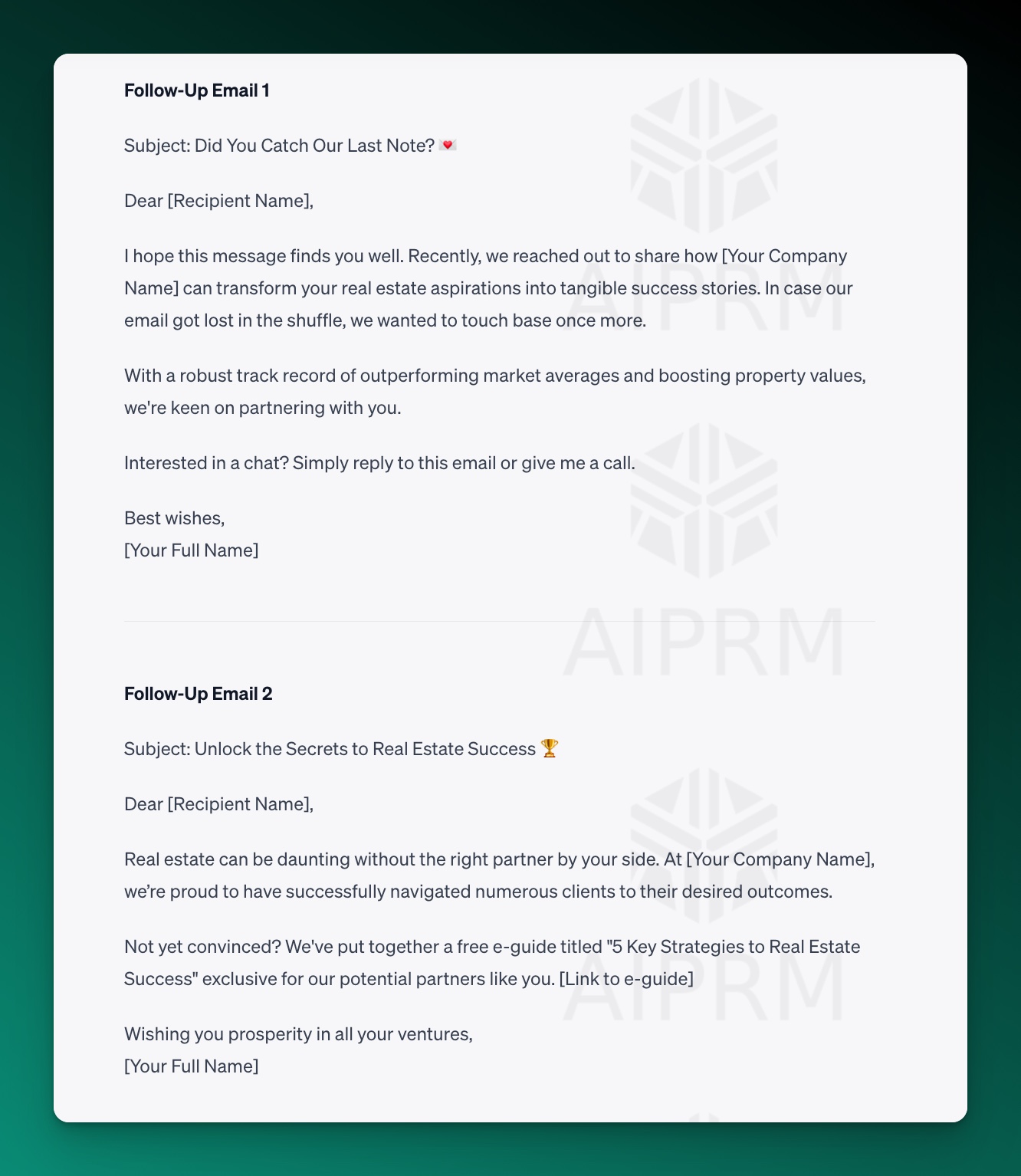 Note: ChatGPT just added a made up eBook in the second email haha You might want to call that out in the copy.

Alt text:

Follow-Up Email 1

Subject: Did You Catch Our Last Note? 💌

Dear [Recipient Name],

I hope this message finds you well. Recently, we reached out to share how [Your Company Name] can transform your real estate aspirations into tangible success stories. In case our email got lost in the shuffle, we wanted to touch base once more.

With a robust track record of outperforming market averages and boosting property values, we're keen on partnering with you.

Interested in a chat? Simply reply to this email or give me a call.

Best wishes,
[Your Full Name]

Follow-Up Email 2

Subject: Unlock the Secrets to Real Estate Success 🏆

Dear [Recipient Name],

Real estate can be daunting without the right partner by your side. At [Your Company Name], we’re proud to have successfully navigated numerous clients to their desired outcomes.

Not yet convinced? We've put together a free e-guide titled &quot;5 Key Strategies to Real Estate Success&quot; exclusive for our potential partners like you. [Link to e-guide]

Wishing you prosperity in all your ventures,
[Your Full Name]