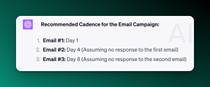 AIPRM Outbound Email Prompt Cadence:

Recommended Cadence for the Email Campaign:

Email #1: Day 1
Email #2: Day 4 (Assuming no response to the first email)
Email #3: Day 8 (Assuming no response to the second email)